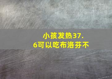 小孩发热37.6可以吃布洛芬不