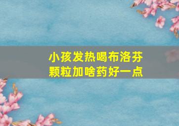 小孩发热喝布洛芬颗粒加啥药好一点