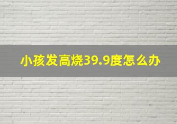 小孩发高烧39.9度怎么办