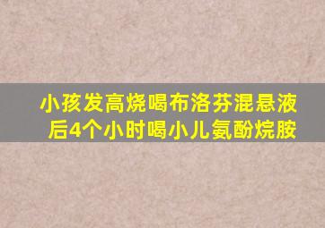 小孩发高烧喝布洛芬混悬液后4个小时喝小儿氨酚烷胺