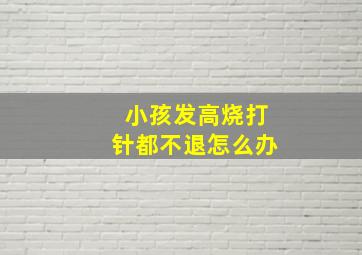 小孩发高烧打针都不退怎么办