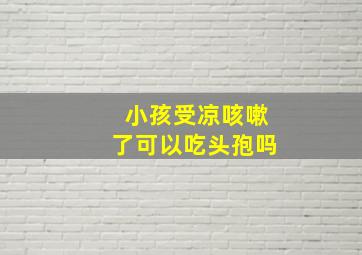 小孩受凉咳嗽了可以吃头孢吗