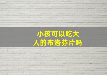 小孩可以吃大人的布洛芬片吗