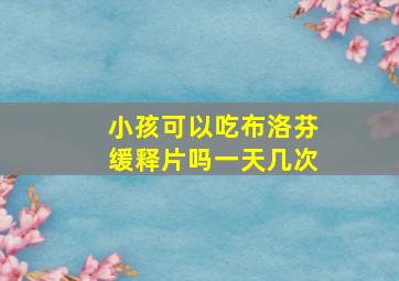 小孩可以吃布洛芬缓释片吗一天几次