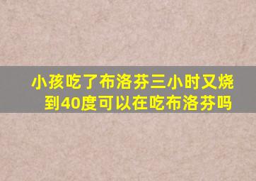 小孩吃了布洛芬三小时又烧到40度可以在吃布洛芬吗