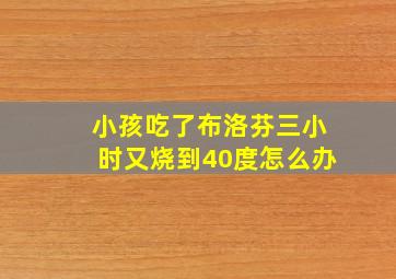 小孩吃了布洛芬三小时又烧到40度怎么办