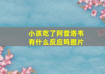 小孩吃了阿昔洛韦有什么反应吗图片