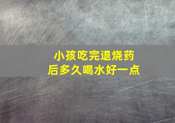 小孩吃完退烧药后多久喝水好一点