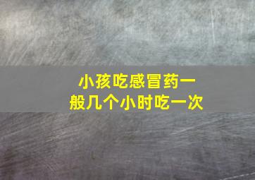 小孩吃感冒药一般几个小时吃一次