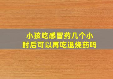 小孩吃感冒药几个小时后可以再吃退烧药吗