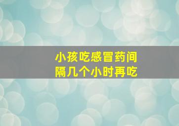 小孩吃感冒药间隔几个小时再吃