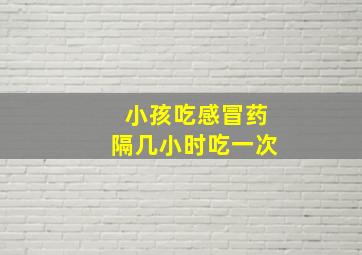 小孩吃感冒药隔几小时吃一次