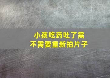 小孩吃药吐了需不需要重新拍片子