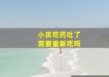 小孩吃药吐了需要重新吃吗