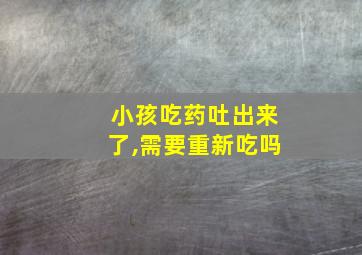 小孩吃药吐出来了,需要重新吃吗