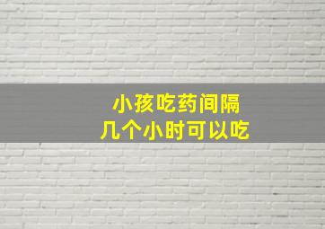 小孩吃药间隔几个小时可以吃