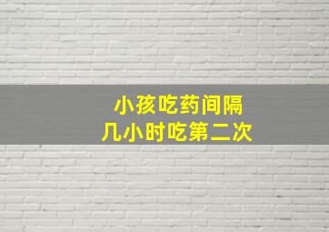 小孩吃药间隔几小时吃第二次