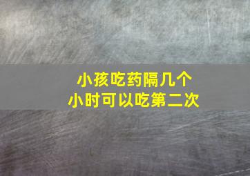 小孩吃药隔几个小时可以吃第二次