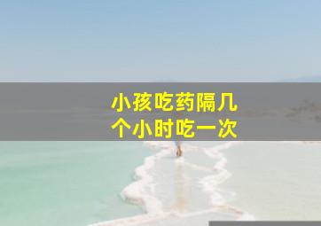 小孩吃药隔几个小时吃一次