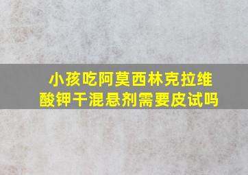 小孩吃阿莫西林克拉维酸钾干混悬剂需要皮试吗