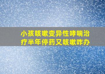 小孩咳嗽变异性哮喘治疗半年停药又咳嗽咋办