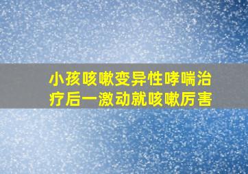 小孩咳嗽变异性哮喘治疗后一激动就咳嗽厉害