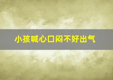 小孩喊心口闷不好出气