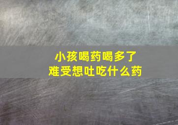 小孩喝药喝多了难受想吐吃什么药