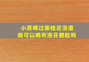 小孩喝过柴桂还没退烧可以喝布洛芬颗粒吗