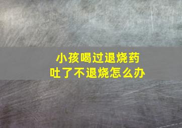 小孩喝过退烧药吐了不退烧怎么办