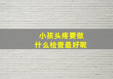 小孩头疼要做什么检查最好呢