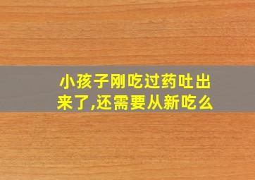 小孩子刚吃过药吐出来了,还需要从新吃么