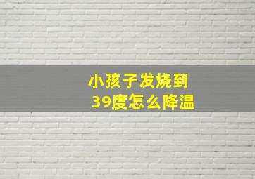 小孩子发烧到39度怎么降温