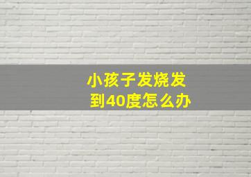 小孩子发烧发到40度怎么办