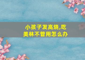 小孩子发高烧,吃美林不管用怎么办