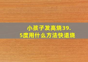 小孩子发高烧39.5度用什么方法快退烧