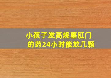 小孩子发高烧塞肛门的药24小时能放几颗