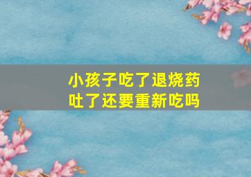 小孩子吃了退烧药吐了还要重新吃吗