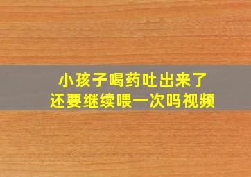 小孩子喝药吐出来了还要继续喂一次吗视频