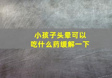 小孩子头晕可以吃什么药缓解一下