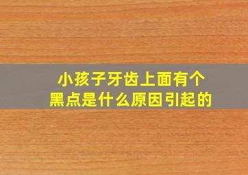 小孩子牙齿上面有个黑点是什么原因引起的