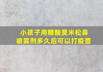 小孩子用糠酸莫米松鼻喷雾剂多久后可以打疫苗