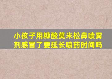 小孩子用糠酸莫米松鼻喷雾剂感冒了要延长喷药时间吗