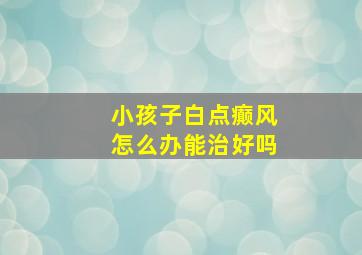 小孩子白点癫风怎么办能治好吗