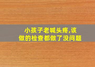 小孩子老喊头疼,该做的检查都做了没问题