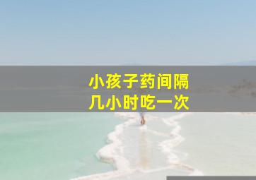 小孩子药间隔几小时吃一次