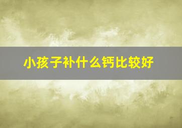 小孩子补什么钙比较好