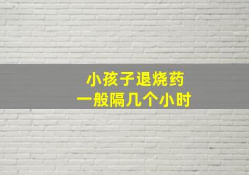 小孩子退烧药一般隔几个小时