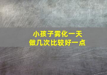 小孩子雾化一天做几次比较好一点