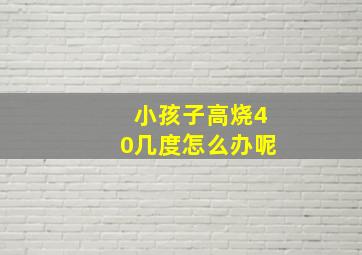 小孩子高烧40几度怎么办呢